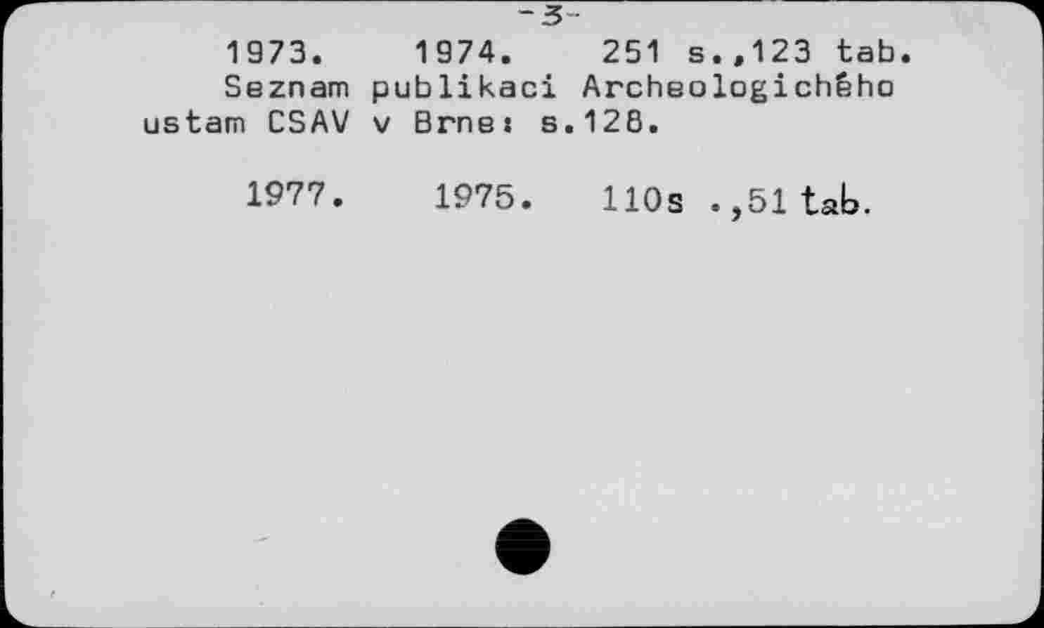 ﻿-з-
1973.	1974.	251 s.,123 tab
Seznam publikaci Archeologichêho ustam CSAV v Brne: s.126.
1977.	1975.	110s .,51 tab.